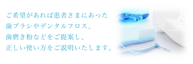 ご希望があれば患者さまにあった歯ブラシやデンタルフロス、歯磨き粉などをご提案し、正しい使い方をご説明いたします。